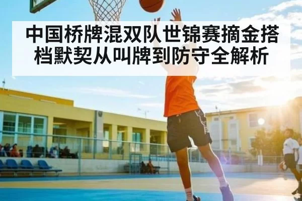 中国桥牌混双队世锦赛摘金搭档默契从叫牌到防守全解析（Xingkong）