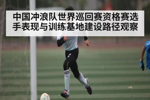 中国冲浪队世界巡回赛资格赛选手表现与训练基地建设路径观察 - Xingkong