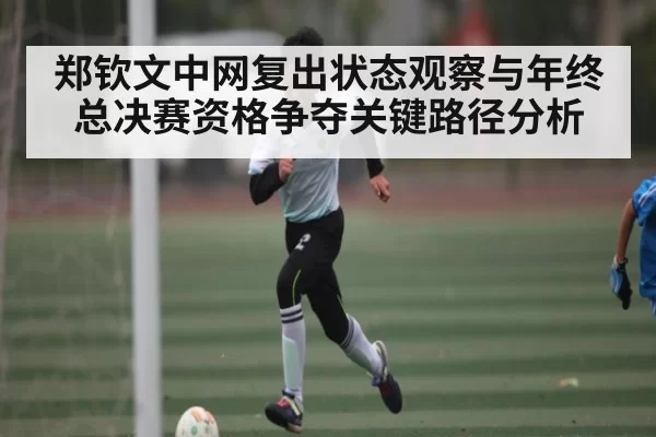 郑钦文中网复出状态观察与年终总决赛资格争夺关键路径分析 - Xingkong